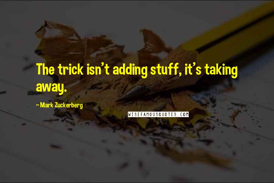 Mark Zuckerberg Quotes: The trick isn't adding stuff, it's taking away.