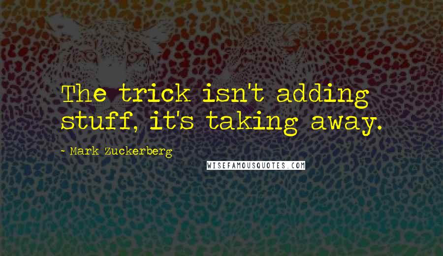 Mark Zuckerberg Quotes: The trick isn't adding stuff, it's taking away.