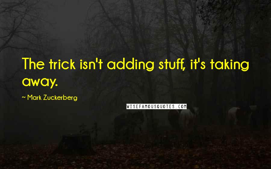 Mark Zuckerberg Quotes: The trick isn't adding stuff, it's taking away.