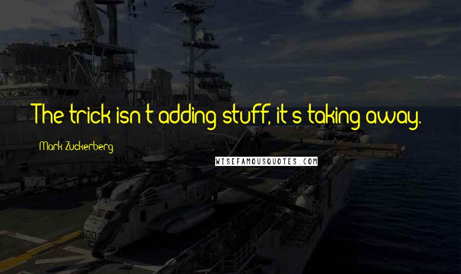 Mark Zuckerberg Quotes: The trick isn't adding stuff, it's taking away.