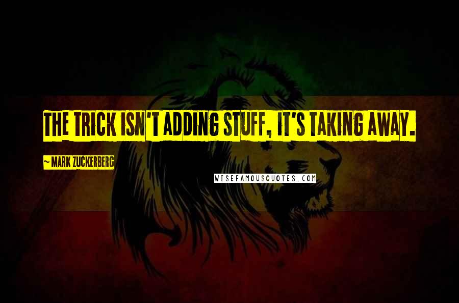 Mark Zuckerberg Quotes: The trick isn't adding stuff, it's taking away.