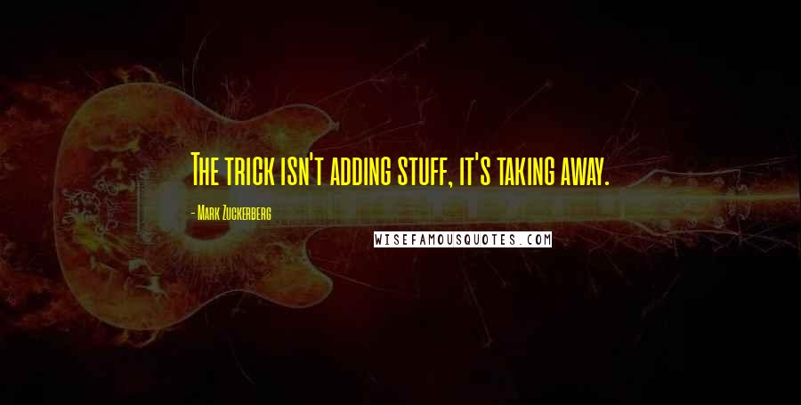 Mark Zuckerberg Quotes: The trick isn't adding stuff, it's taking away.