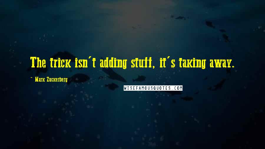 Mark Zuckerberg Quotes: The trick isn't adding stuff, it's taking away.