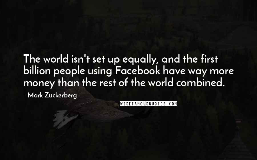 Mark Zuckerberg Quotes: The world isn't set up equally, and the first billion people using Facebook have way more money than the rest of the world combined.