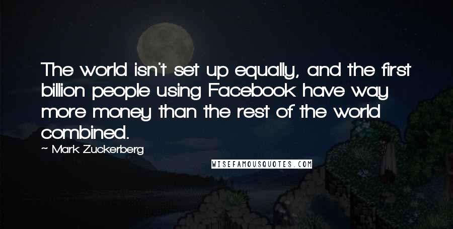 Mark Zuckerberg Quotes: The world isn't set up equally, and the first billion people using Facebook have way more money than the rest of the world combined.