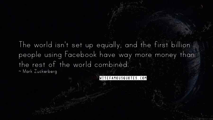 Mark Zuckerberg Quotes: The world isn't set up equally, and the first billion people using Facebook have way more money than the rest of the world combined.