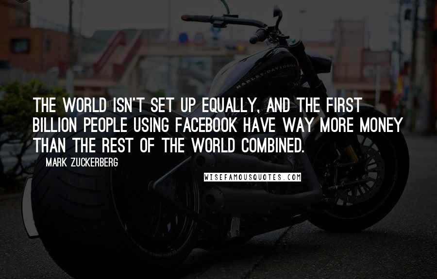 Mark Zuckerberg Quotes: The world isn't set up equally, and the first billion people using Facebook have way more money than the rest of the world combined.