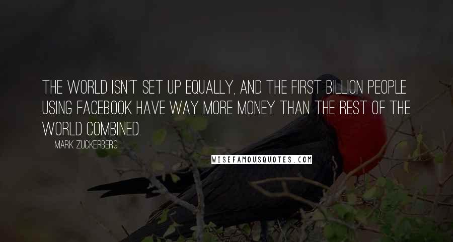Mark Zuckerberg Quotes: The world isn't set up equally, and the first billion people using Facebook have way more money than the rest of the world combined.