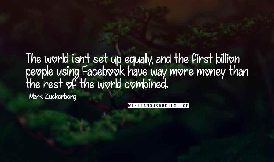 Mark Zuckerberg Quotes: The world isn't set up equally, and the first billion people using Facebook have way more money than the rest of the world combined.