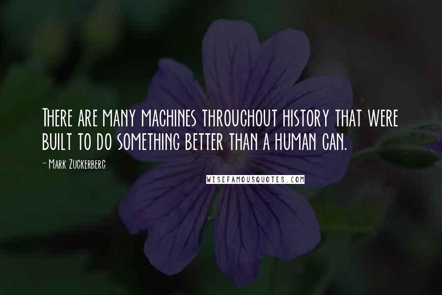 Mark Zuckerberg Quotes: There are many machines throughout history that were built to do something better than a human can.