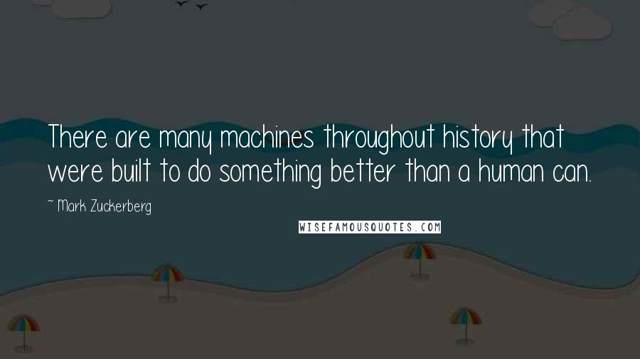 Mark Zuckerberg Quotes: There are many machines throughout history that were built to do something better than a human can.