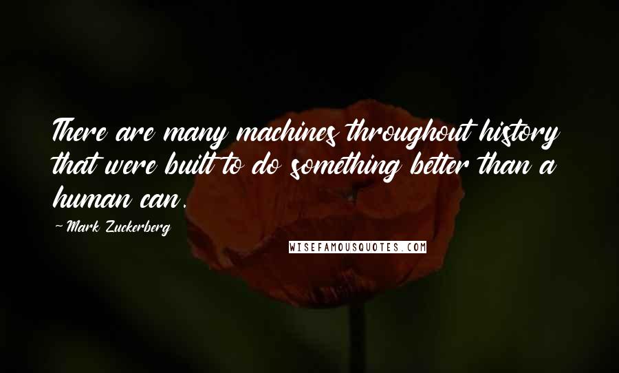 Mark Zuckerberg Quotes: There are many machines throughout history that were built to do something better than a human can.