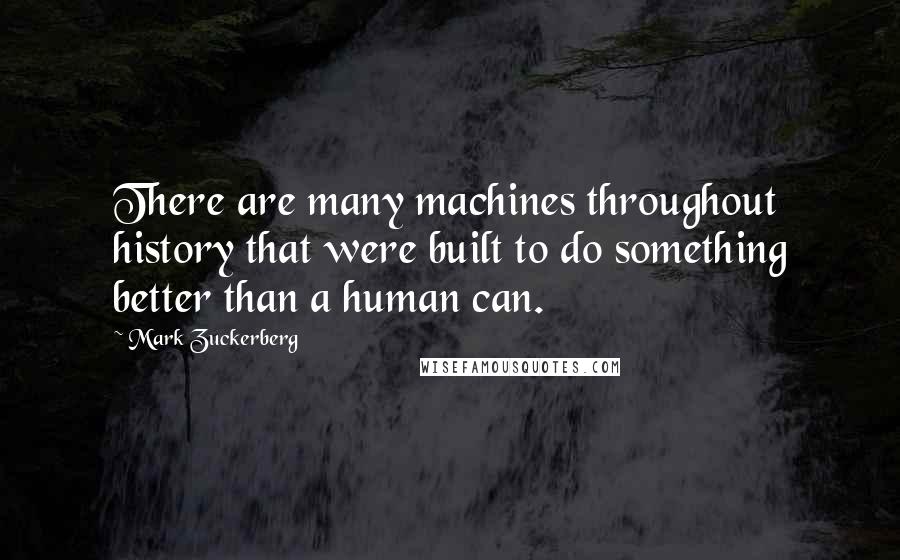 Mark Zuckerberg Quotes: There are many machines throughout history that were built to do something better than a human can.