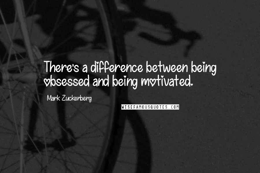 Mark Zuckerberg Quotes: There's a difference between being obsessed and being motivated.