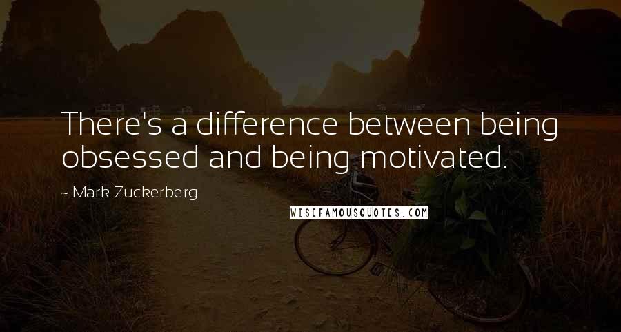 Mark Zuckerberg Quotes: There's a difference between being obsessed and being motivated.