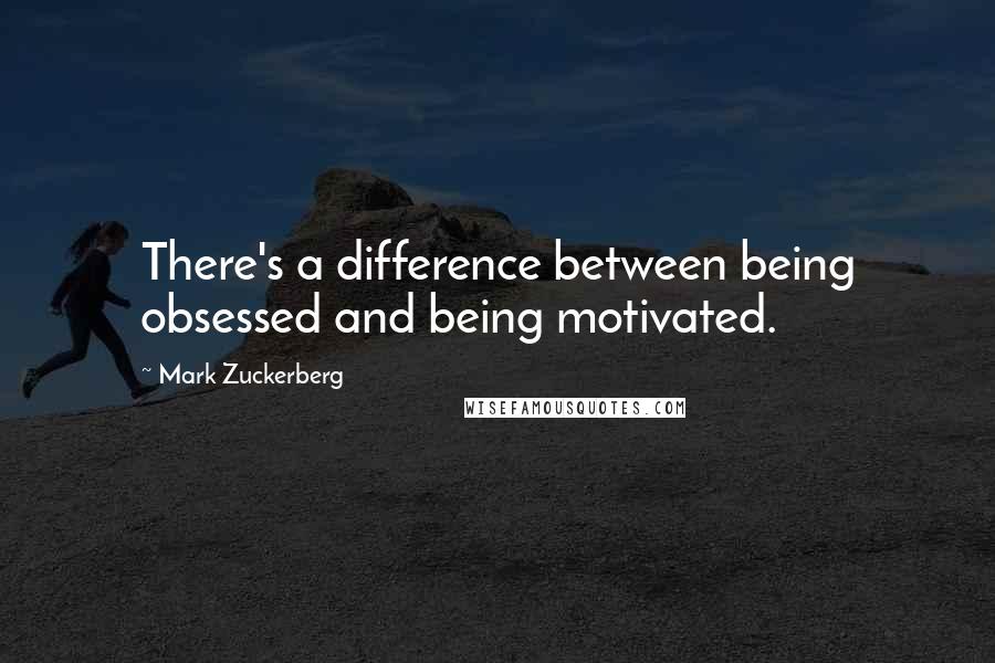 Mark Zuckerberg Quotes: There's a difference between being obsessed and being motivated.