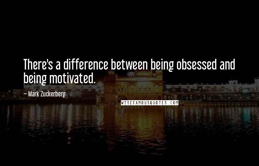Mark Zuckerberg Quotes: There's a difference between being obsessed and being motivated.