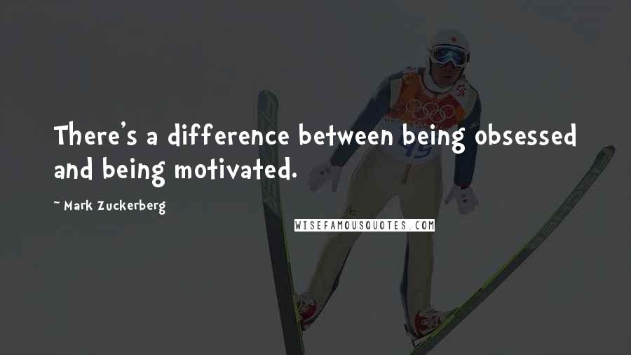 Mark Zuckerberg Quotes: There's a difference between being obsessed and being motivated.