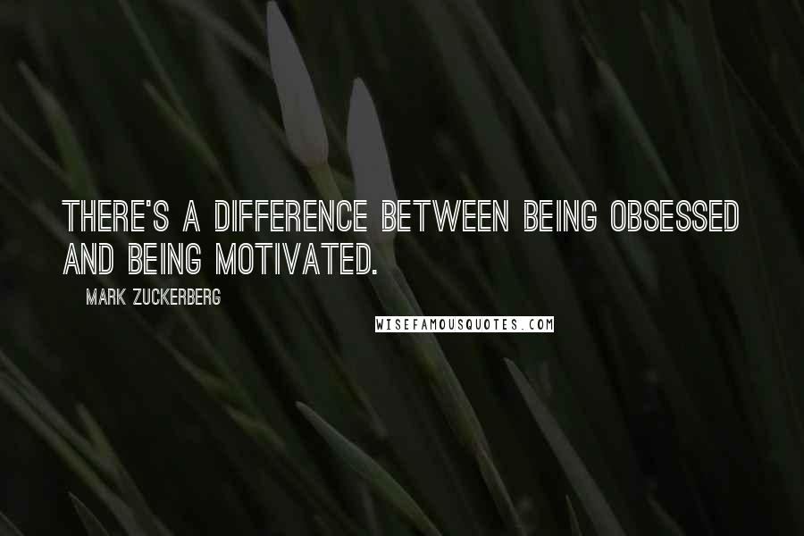 Mark Zuckerberg Quotes: There's a difference between being obsessed and being motivated.