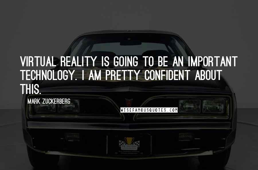 Mark Zuckerberg Quotes: Virtual Reality is going to be an important technology. I am pretty confident about this.