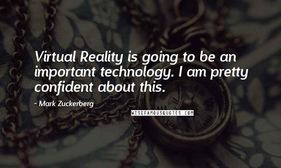 Mark Zuckerberg Quotes: Virtual Reality is going to be an important technology. I am pretty confident about this.