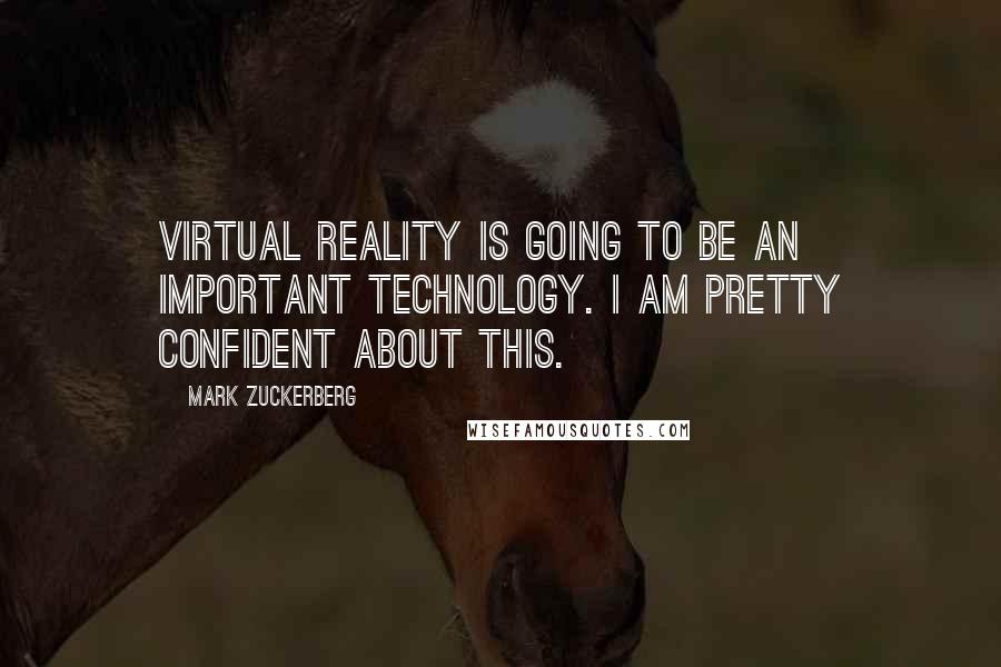 Mark Zuckerberg Quotes: Virtual Reality is going to be an important technology. I am pretty confident about this.