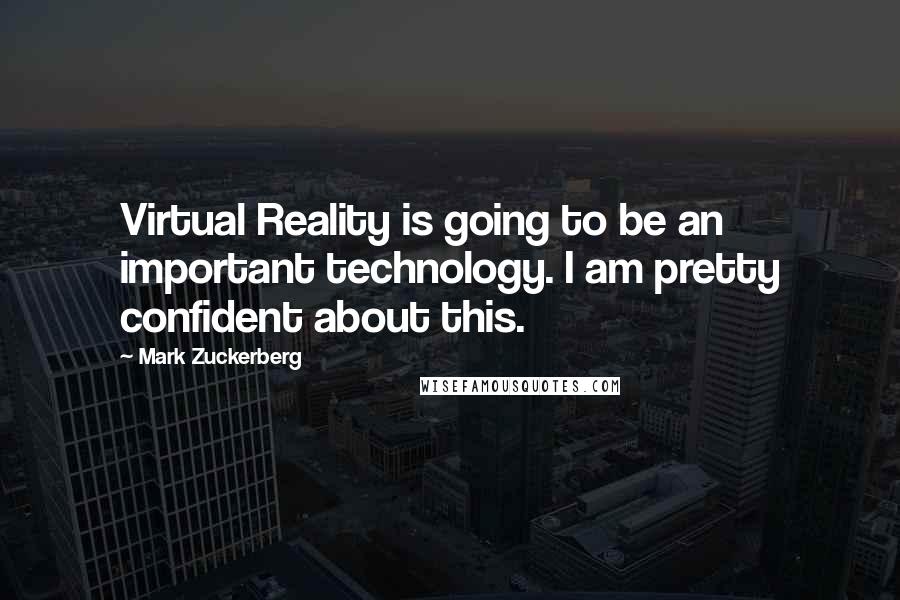 Mark Zuckerberg Quotes: Virtual Reality is going to be an important technology. I am pretty confident about this.