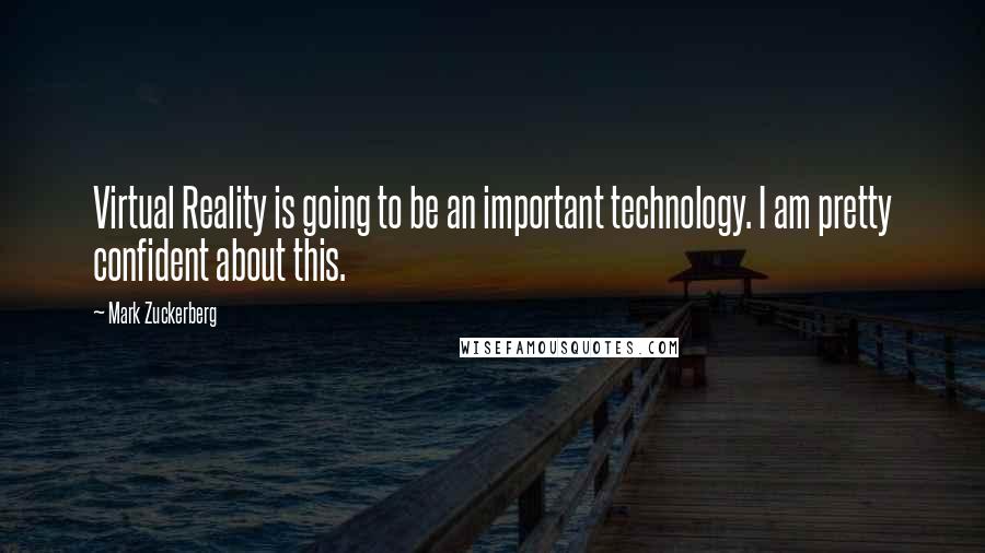 Mark Zuckerberg Quotes: Virtual Reality is going to be an important technology. I am pretty confident about this.