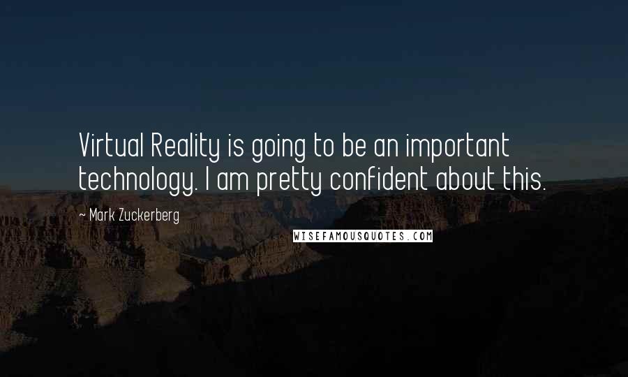 Mark Zuckerberg Quotes: Virtual Reality is going to be an important technology. I am pretty confident about this.