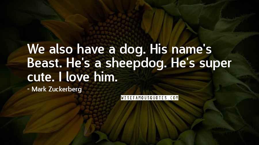 Mark Zuckerberg Quotes: We also have a dog. His name's Beast. He's a sheepdog. He's super cute. I love him.