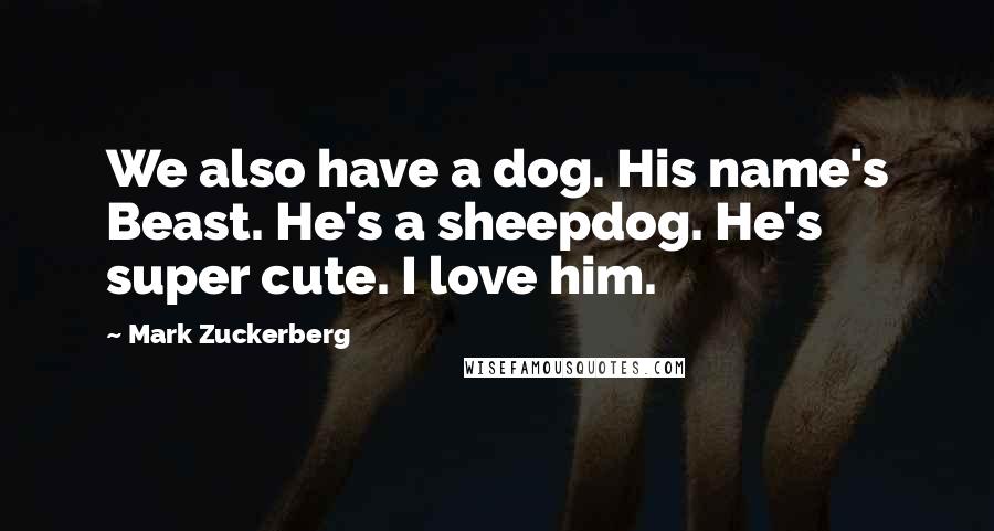 Mark Zuckerberg Quotes: We also have a dog. His name's Beast. He's a sheepdog. He's super cute. I love him.