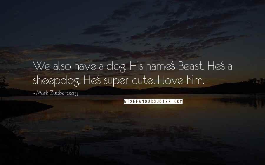 Mark Zuckerberg Quotes: We also have a dog. His name's Beast. He's a sheepdog. He's super cute. I love him.