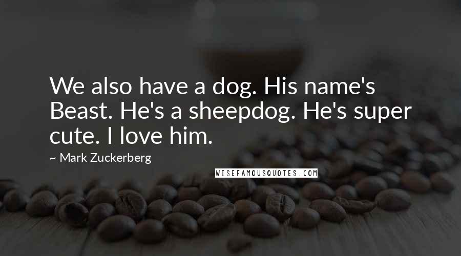 Mark Zuckerberg Quotes: We also have a dog. His name's Beast. He's a sheepdog. He's super cute. I love him.