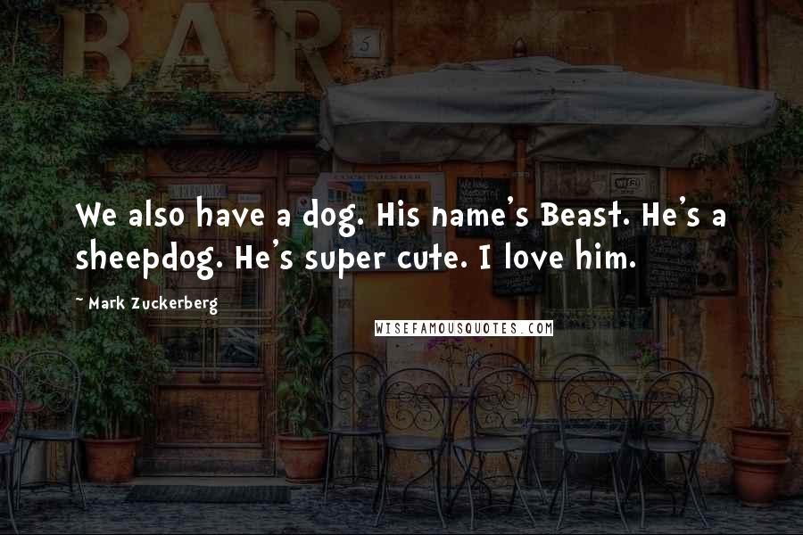 Mark Zuckerberg Quotes: We also have a dog. His name's Beast. He's a sheepdog. He's super cute. I love him.