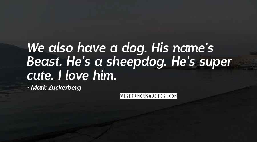 Mark Zuckerberg Quotes: We also have a dog. His name's Beast. He's a sheepdog. He's super cute. I love him.