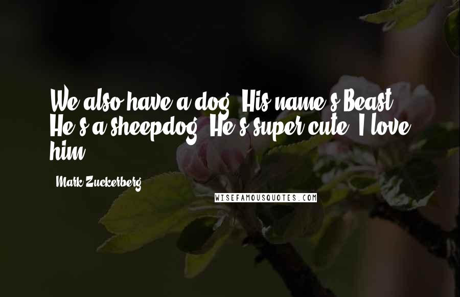 Mark Zuckerberg Quotes: We also have a dog. His name's Beast. He's a sheepdog. He's super cute. I love him.