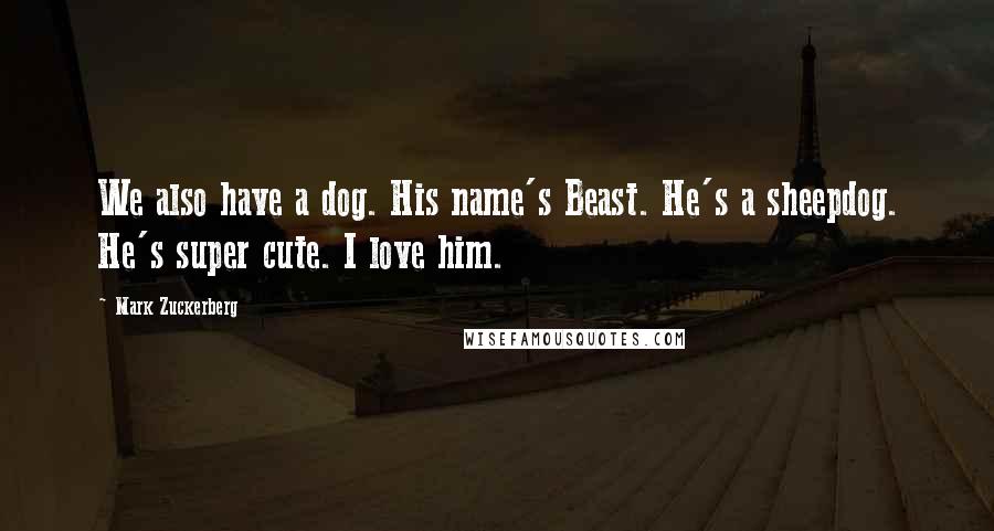 Mark Zuckerberg Quotes: We also have a dog. His name's Beast. He's a sheepdog. He's super cute. I love him.