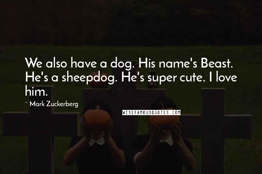 Mark Zuckerberg Quotes: We also have a dog. His name's Beast. He's a sheepdog. He's super cute. I love him.