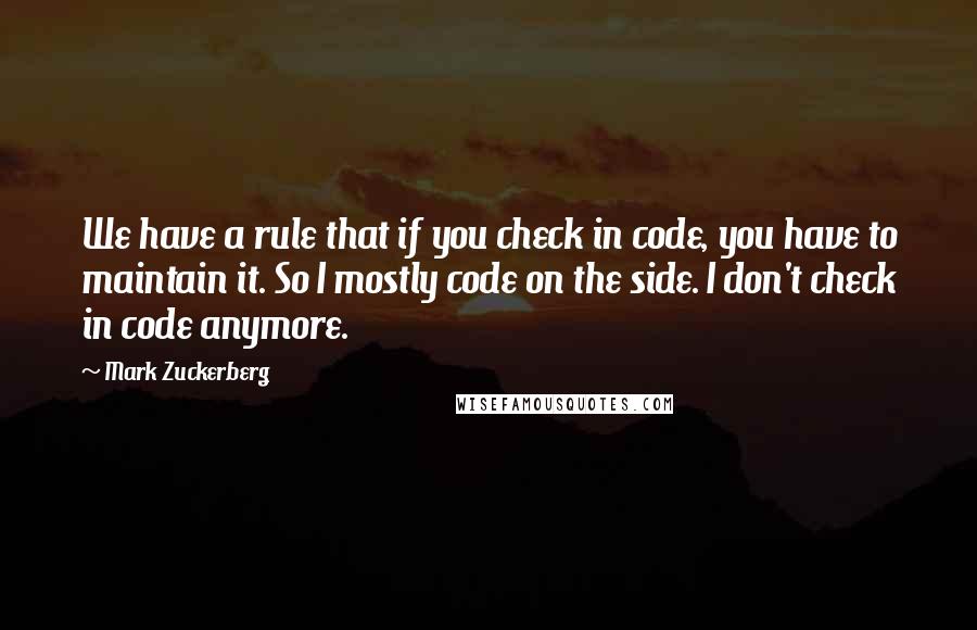 Mark Zuckerberg Quotes: We have a rule that if you check in code, you have to maintain it. So I mostly code on the side. I don't check in code anymore.