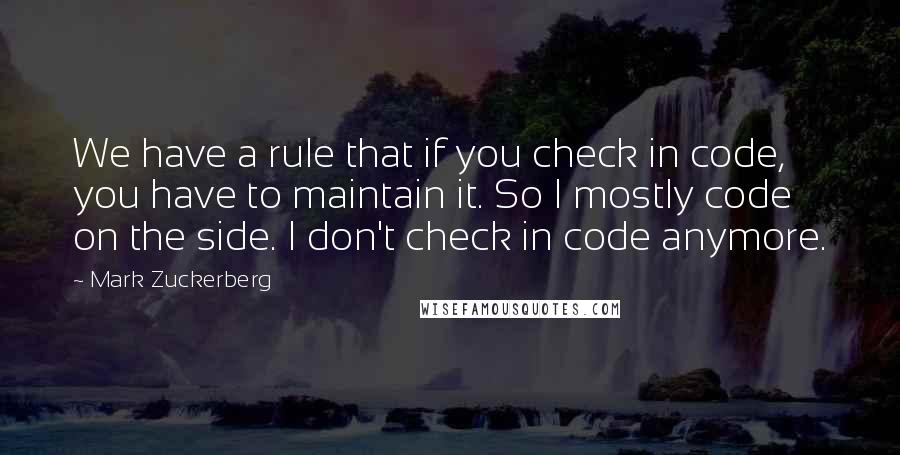 Mark Zuckerberg Quotes: We have a rule that if you check in code, you have to maintain it. So I mostly code on the side. I don't check in code anymore.