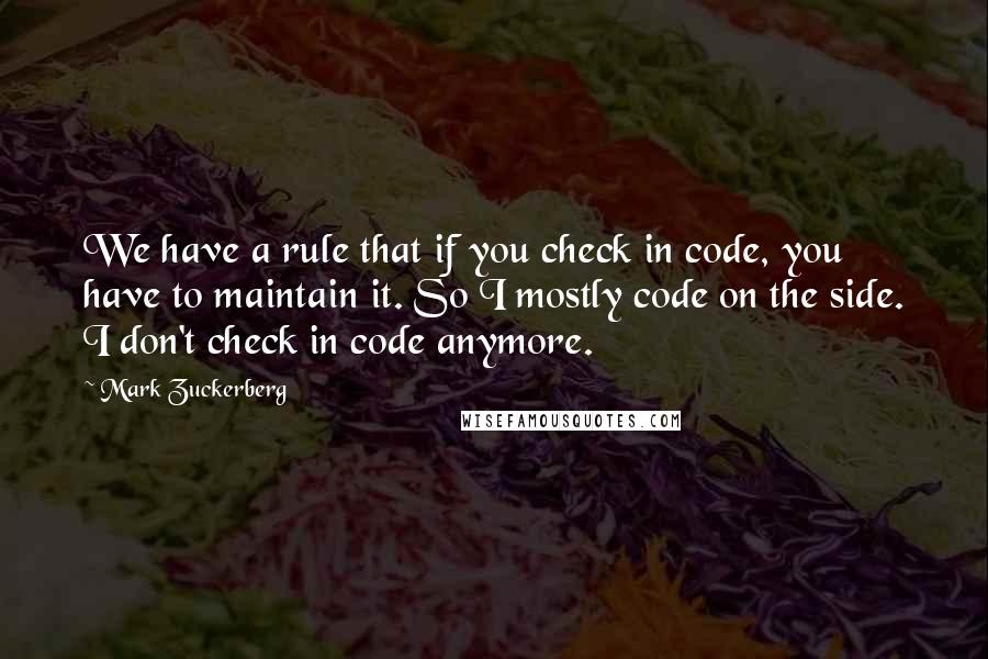 Mark Zuckerberg Quotes: We have a rule that if you check in code, you have to maintain it. So I mostly code on the side. I don't check in code anymore.