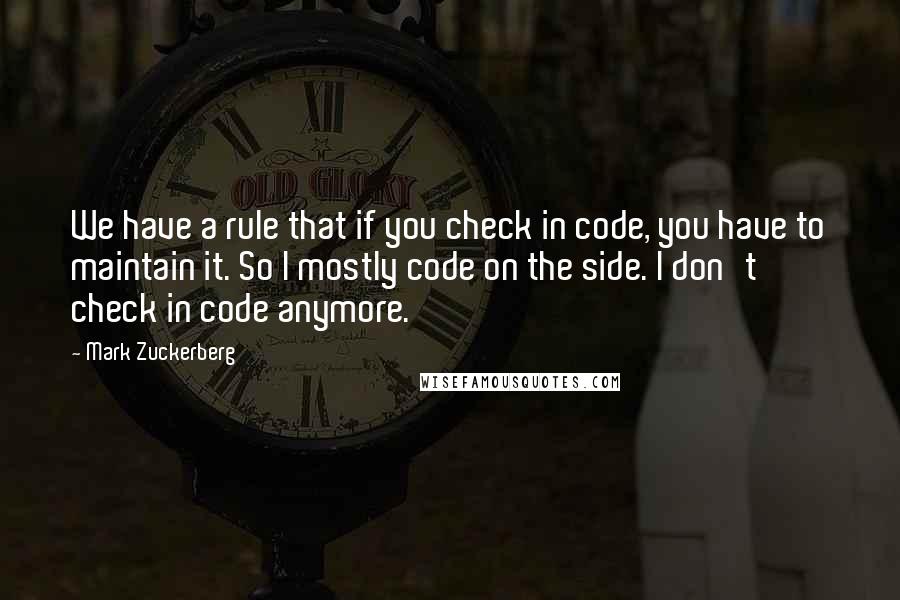 Mark Zuckerberg Quotes: We have a rule that if you check in code, you have to maintain it. So I mostly code on the side. I don't check in code anymore.