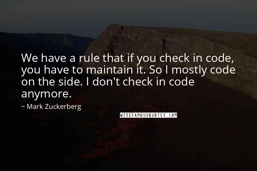 Mark Zuckerberg Quotes: We have a rule that if you check in code, you have to maintain it. So I mostly code on the side. I don't check in code anymore.