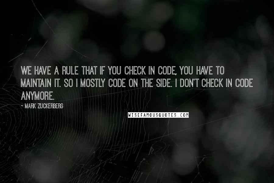 Mark Zuckerberg Quotes: We have a rule that if you check in code, you have to maintain it. So I mostly code on the side. I don't check in code anymore.