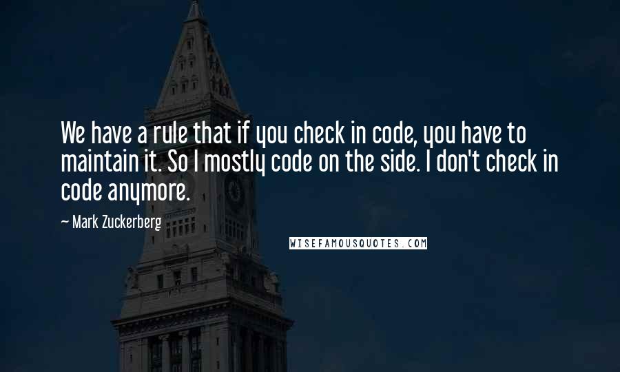 Mark Zuckerberg Quotes: We have a rule that if you check in code, you have to maintain it. So I mostly code on the side. I don't check in code anymore.