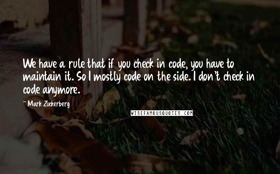 Mark Zuckerberg Quotes: We have a rule that if you check in code, you have to maintain it. So I mostly code on the side. I don't check in code anymore.