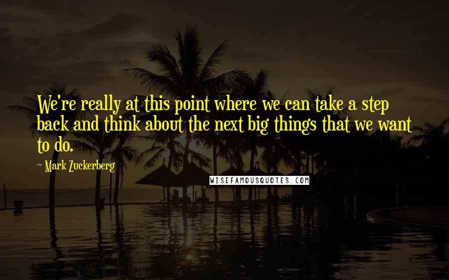 Mark Zuckerberg Quotes: We're really at this point where we can take a step back and think about the next big things that we want to do.