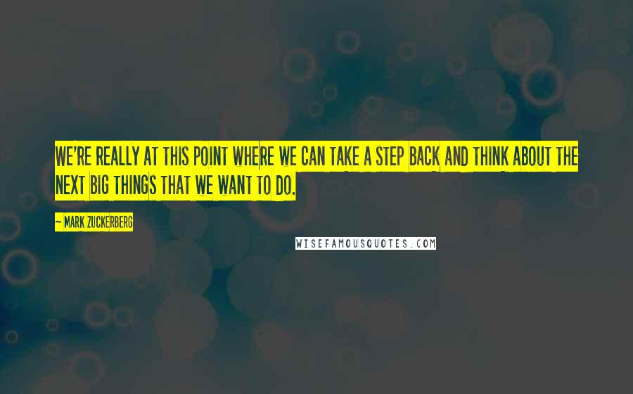 Mark Zuckerberg Quotes: We're really at this point where we can take a step back and think about the next big things that we want to do.