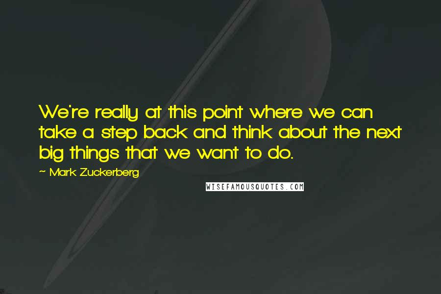 Mark Zuckerberg Quotes: We're really at this point where we can take a step back and think about the next big things that we want to do.