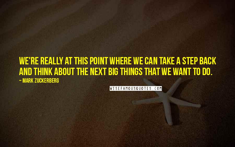 Mark Zuckerberg Quotes: We're really at this point where we can take a step back and think about the next big things that we want to do.